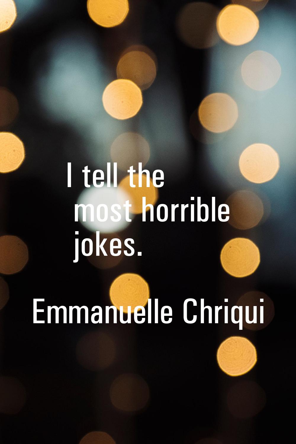 I tell the most horrible jokes.