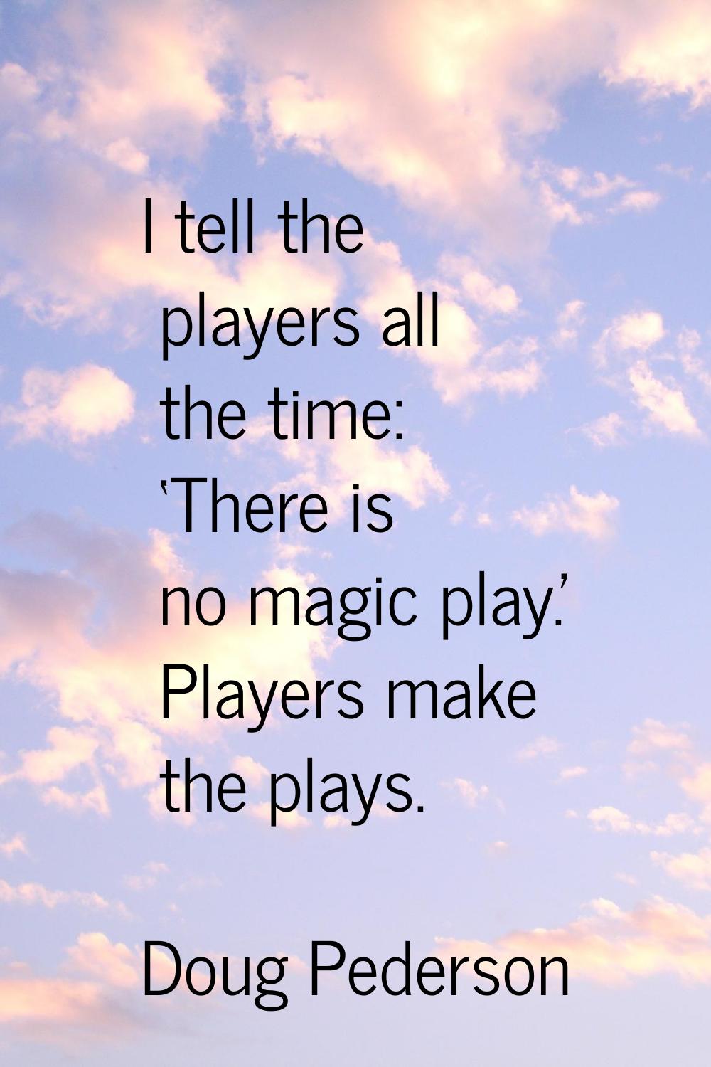 I tell the players all the time: ‘There is no magic play.' Players make the plays.