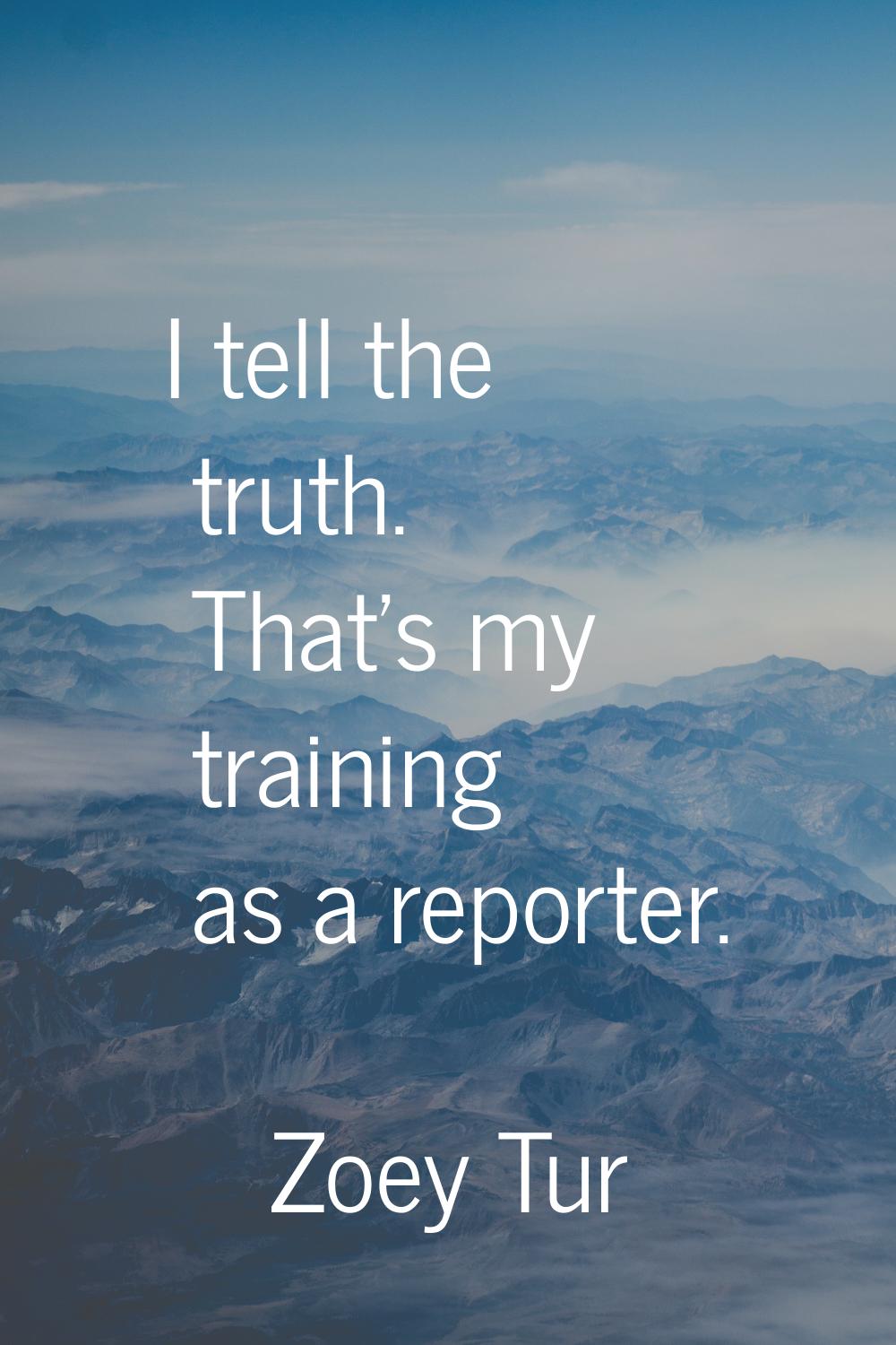 I tell the truth. That's my training as a reporter.