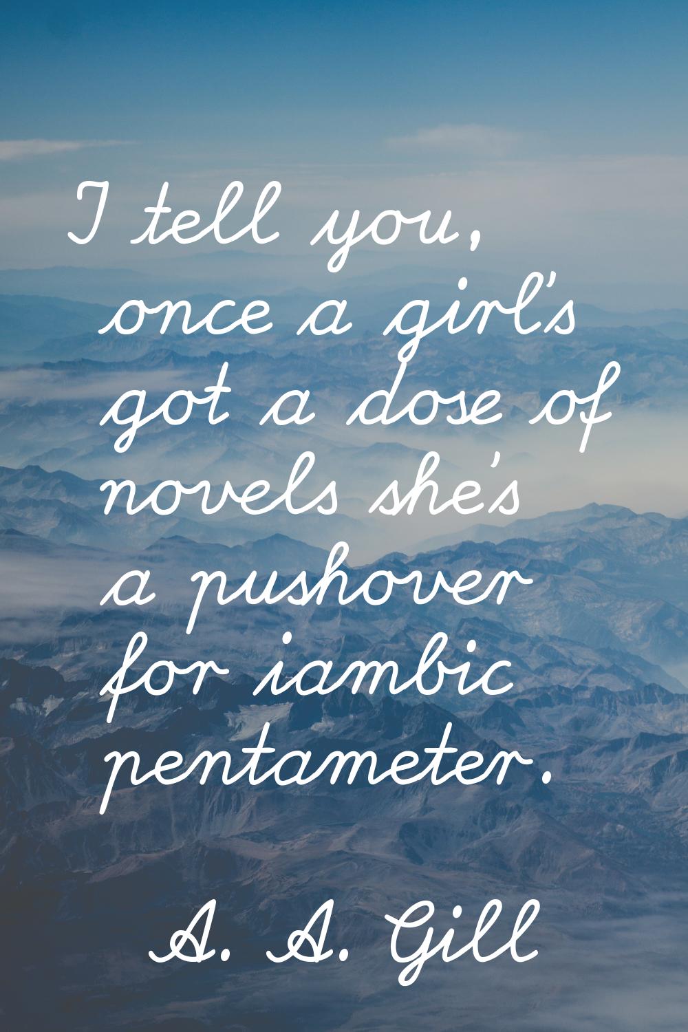 I tell you, once a girl's got a dose of novels she's a pushover for iambic pentameter.
