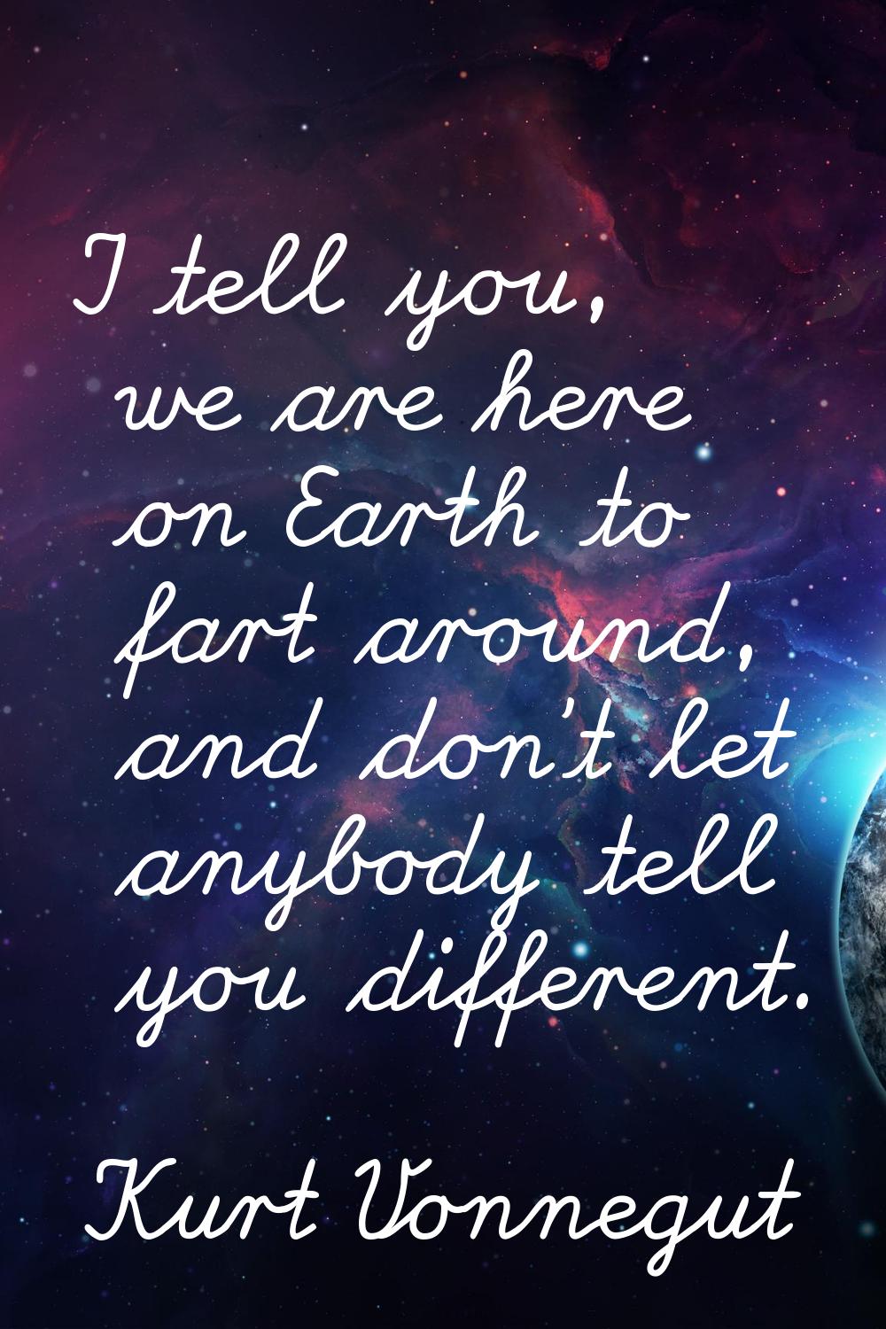 I tell you, we are here on Earth to fart around, and don't let anybody tell you different.