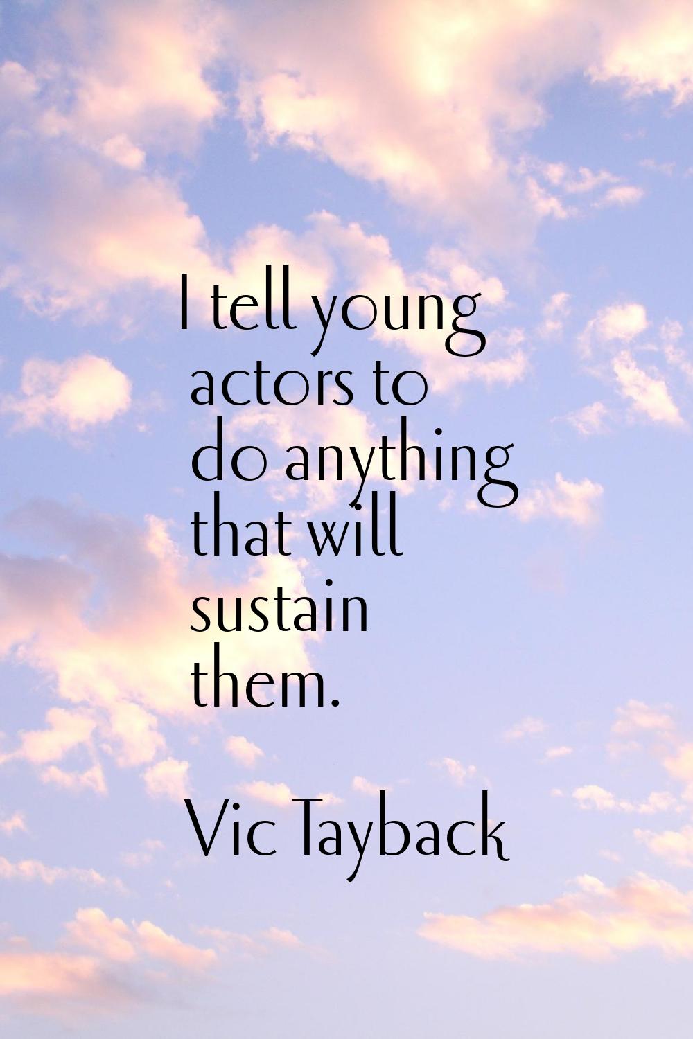 I tell young actors to do anything that will sustain them.