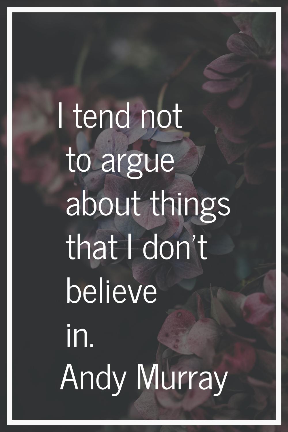 I tend not to argue about things that I don't believe in.