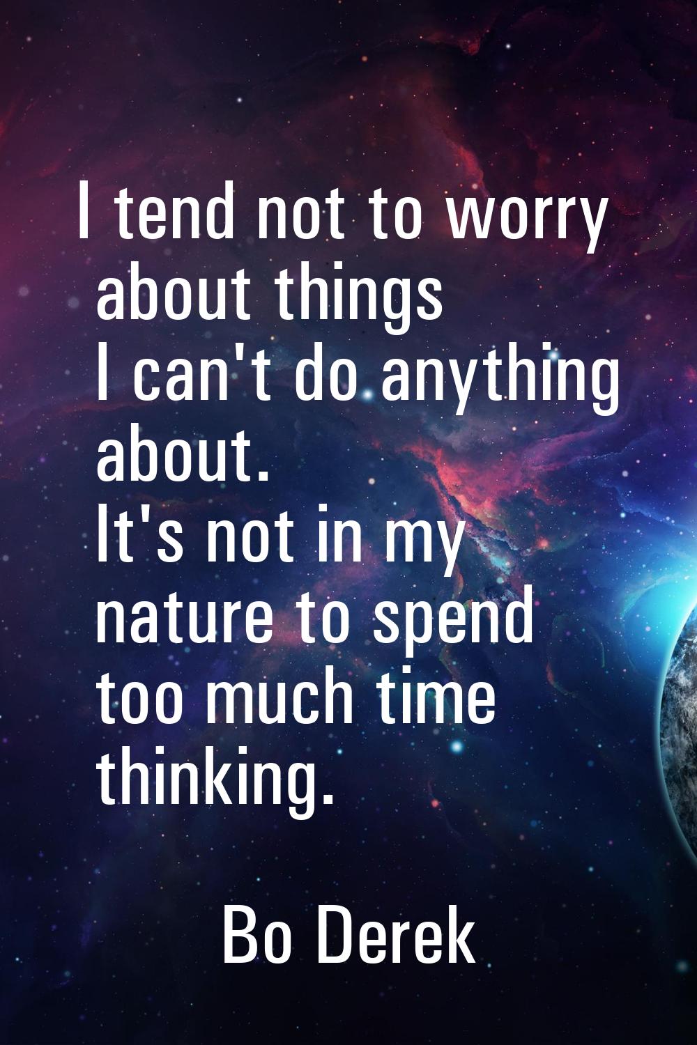 I tend not to worry about things I can't do anything about. It's not in my nature to spend too much