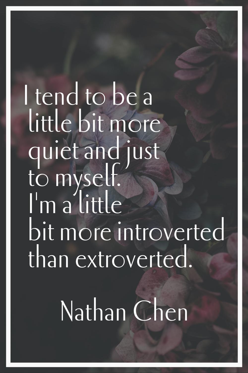 I tend to be a little bit more quiet and just to myself. I'm a little bit more introverted than ext