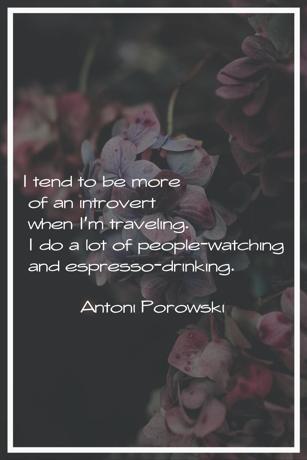 I tend to be more of an introvert when I'm traveling. I do a lot of people-watching and espresso-dr