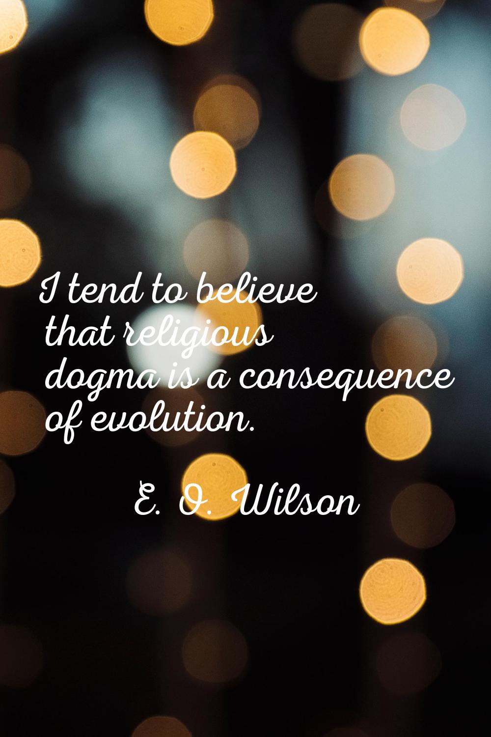 I tend to believe that religious dogma is a consequence of evolution.