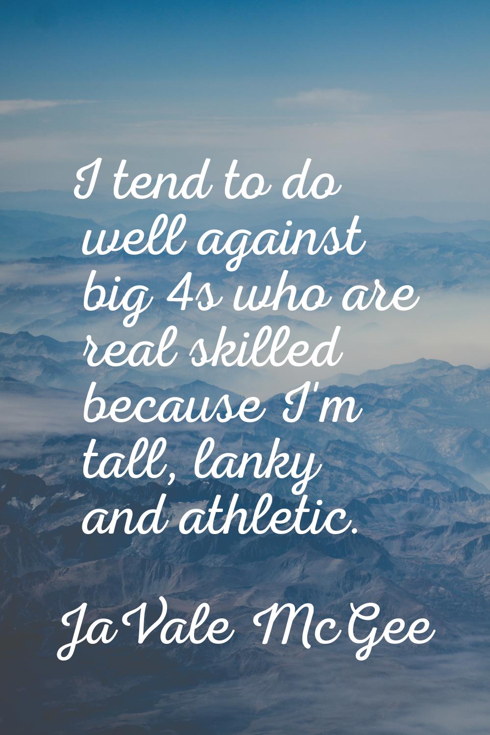 I tend to do well against big 4s who are real skilled because I'm tall, lanky and athletic.