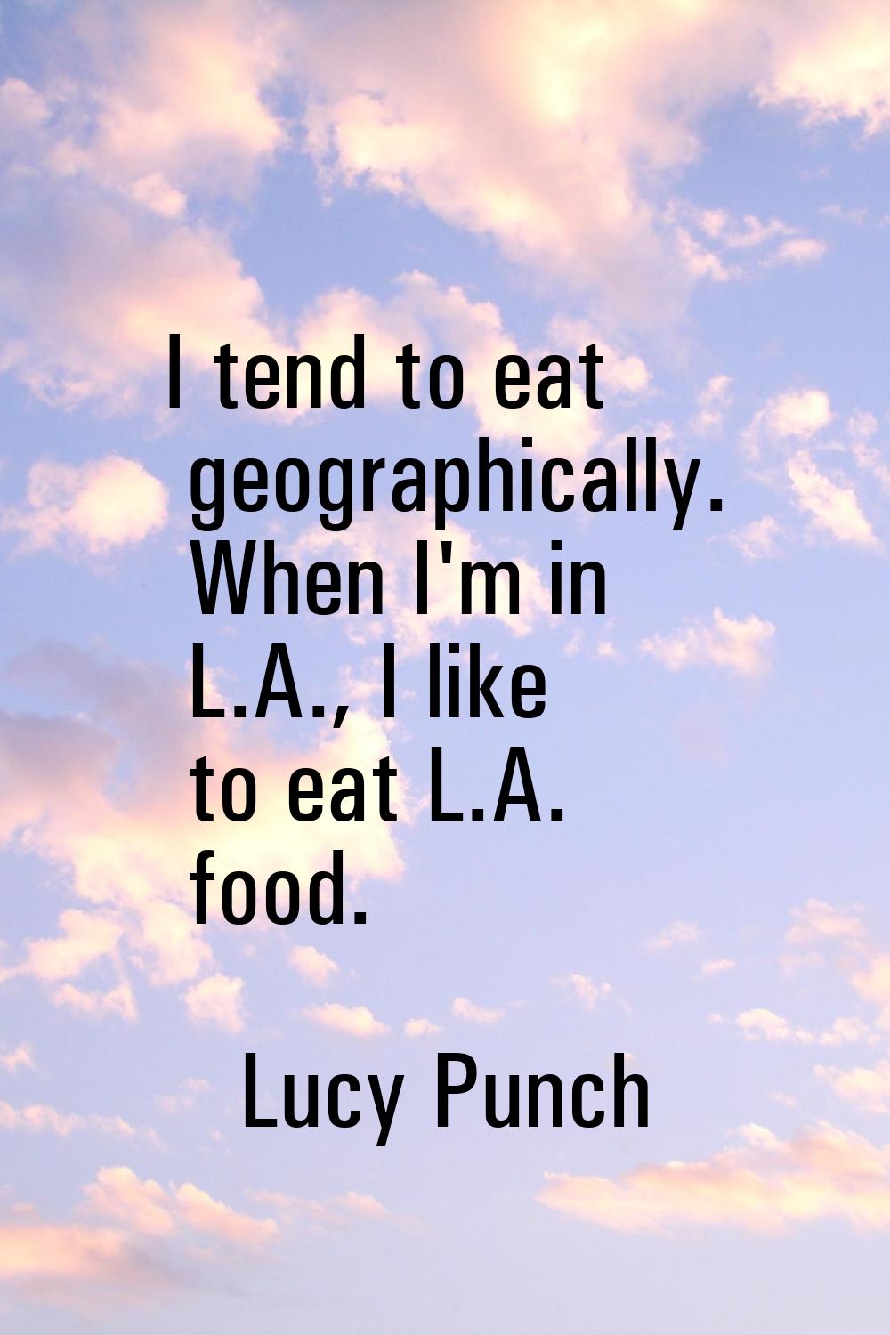 I tend to eat geographically. When I'm in L.A., I like to eat L.A. food.