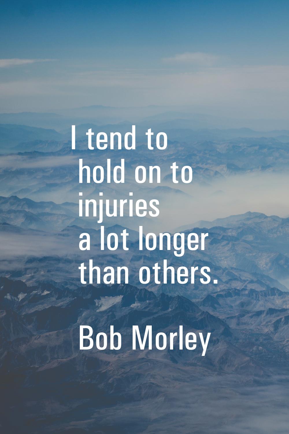 I tend to hold on to injuries a lot longer than others.