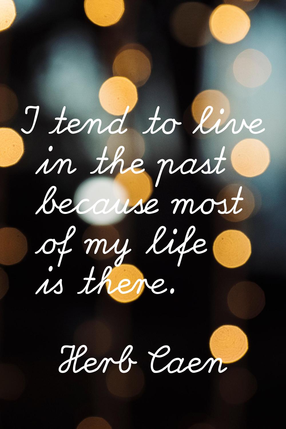 I tend to live in the past because most of my life is there.