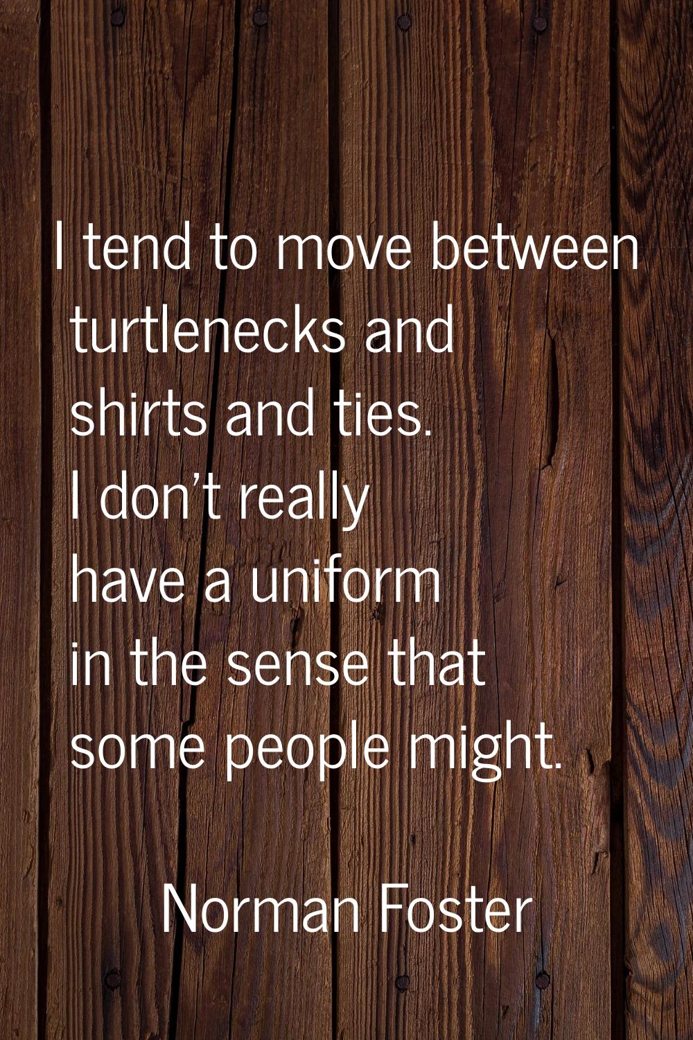 I tend to move between turtlenecks and shirts and ties. I don't really have a uniform in the sense 