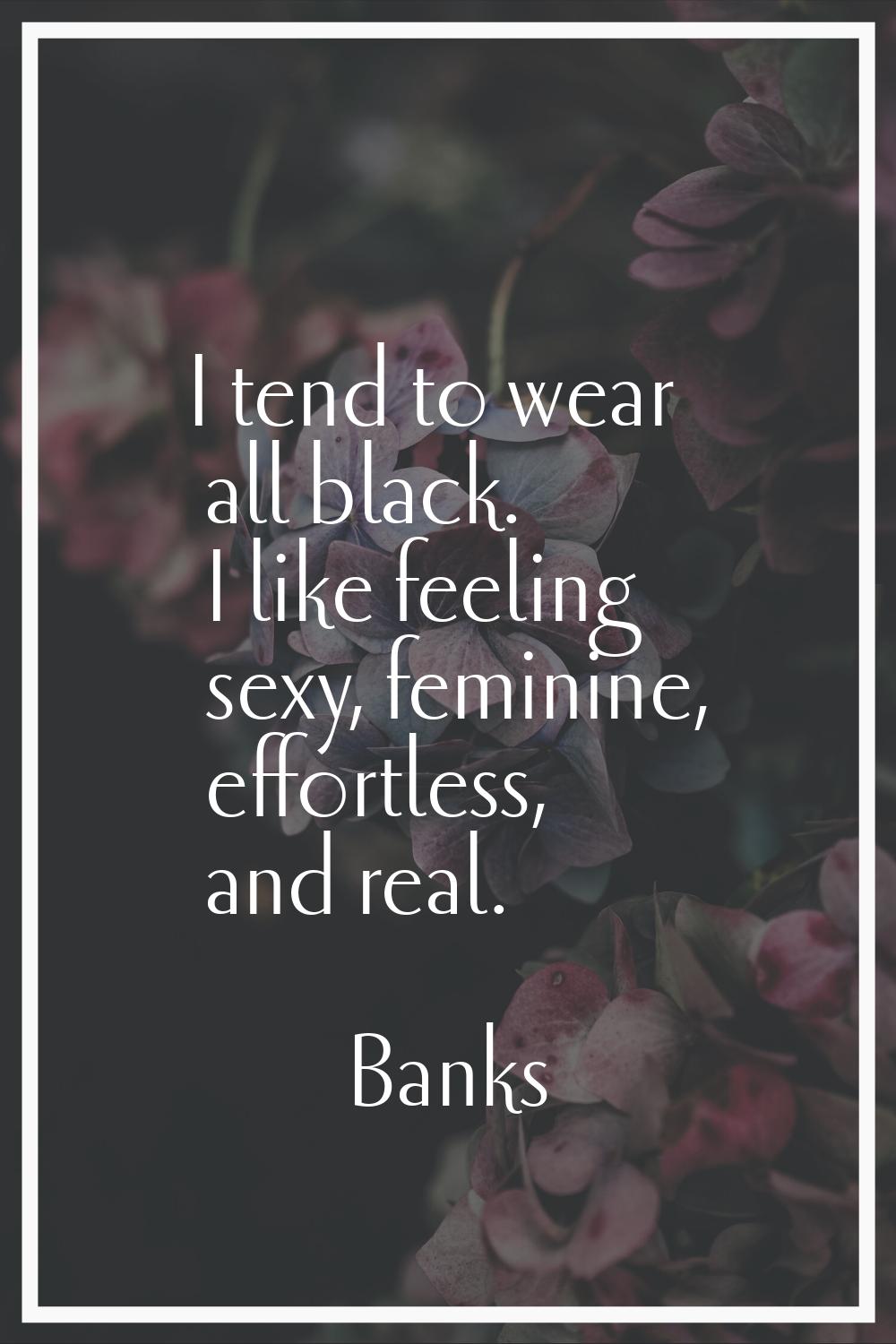 I tend to wear all black. I like feeling sexy, feminine, effortless, and real.