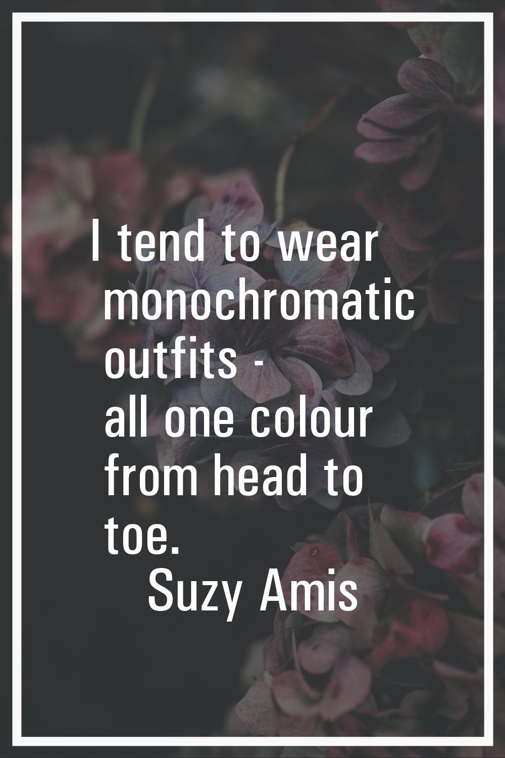 I tend to wear monochromatic outfits - all one colour from head to toe.