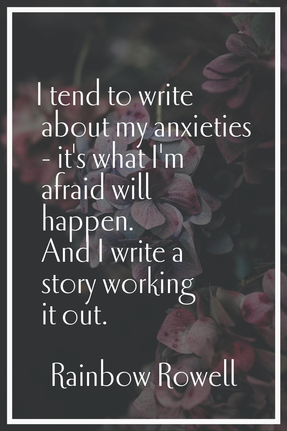 I tend to write about my anxieties - it's what I'm afraid will happen. And I write a story working 