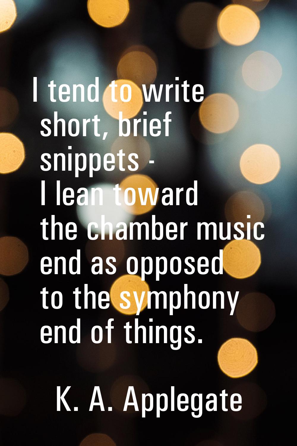 I tend to write short, brief snippets - I lean toward the chamber music end as opposed to the symph
