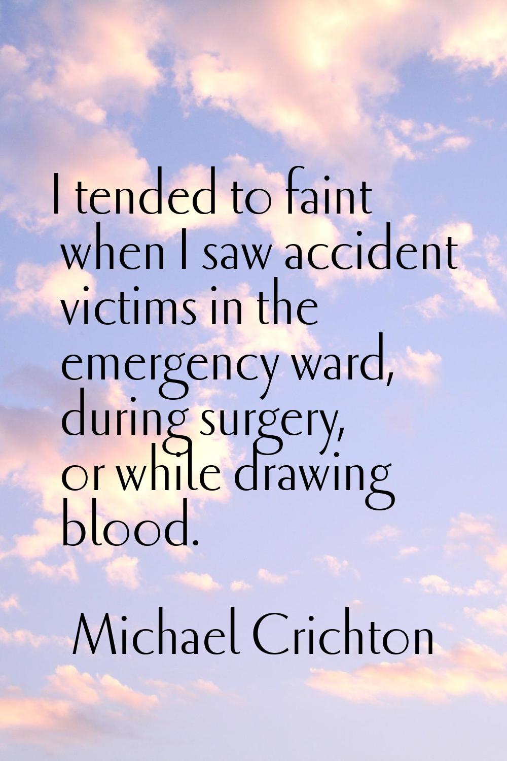 I tended to faint when I saw accident victims in the emergency ward, during surgery, or while drawi