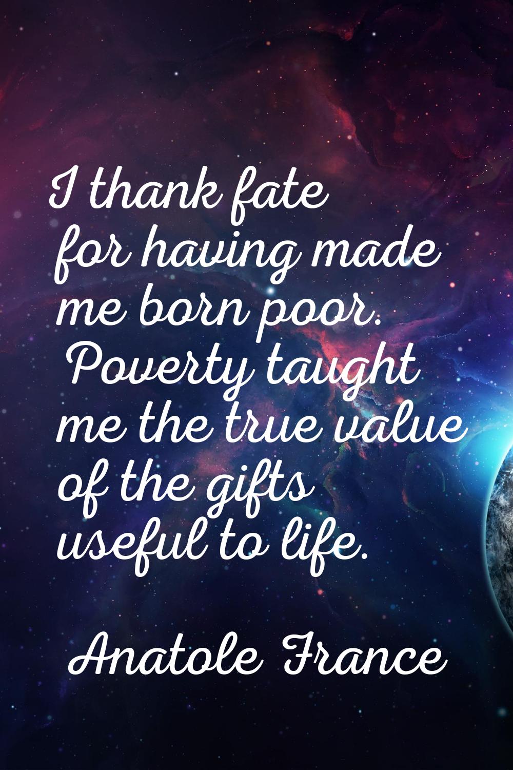 I thank fate for having made me born poor. Poverty taught me the true value of the gifts useful to 