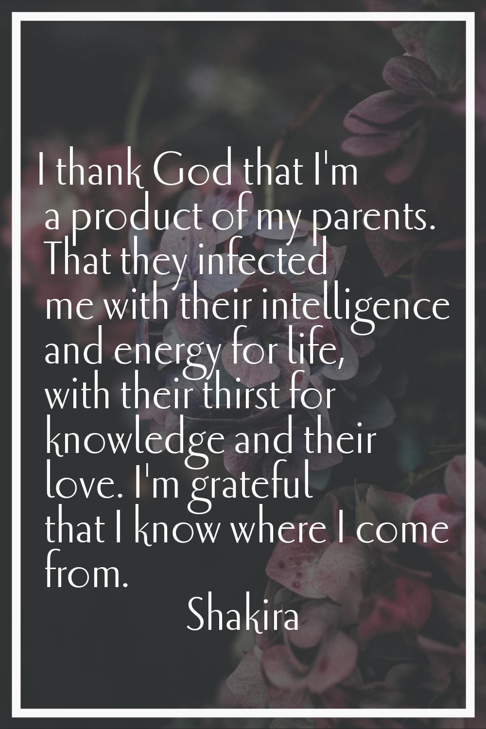 I thank God that I'm a product of my parents. That they infected me with their intelligence and ene