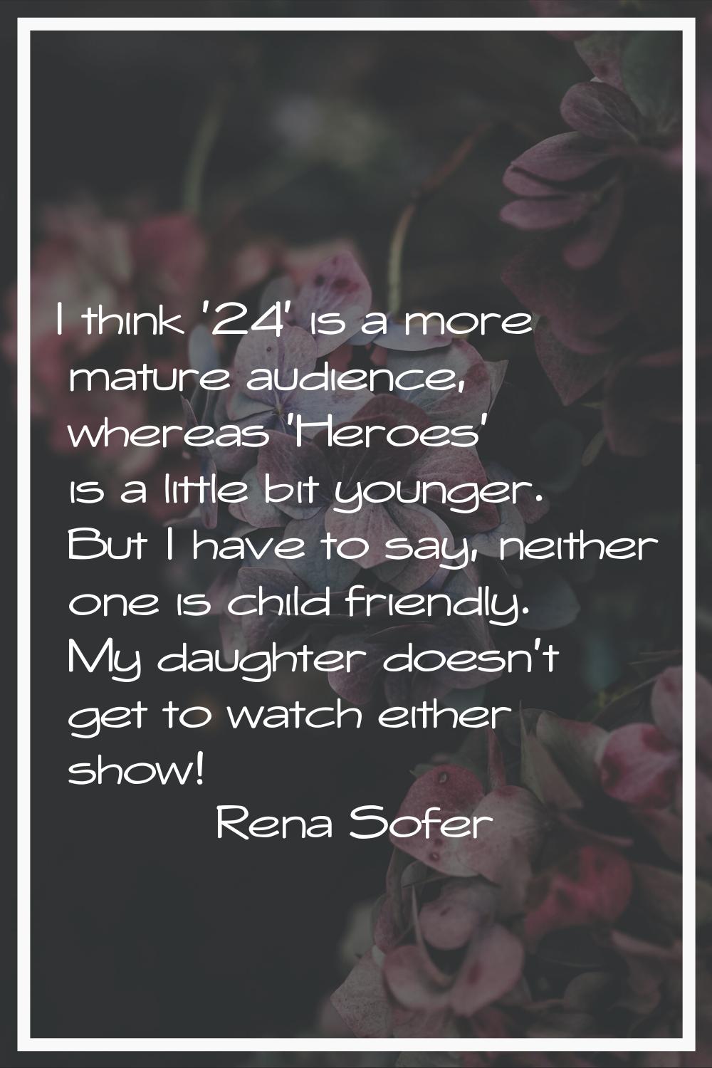 I think '24' is a more mature audience, whereas 'Heroes' is a little bit younger. But I have to say