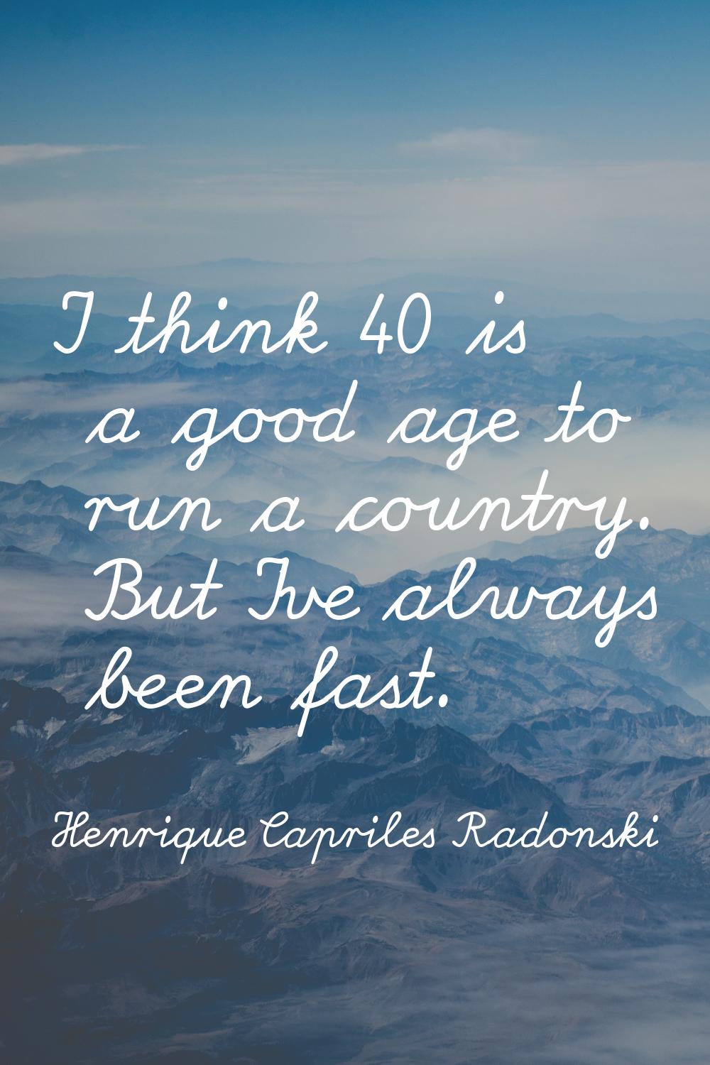 I think 40 is a good age to run a country. But I've always been fast.