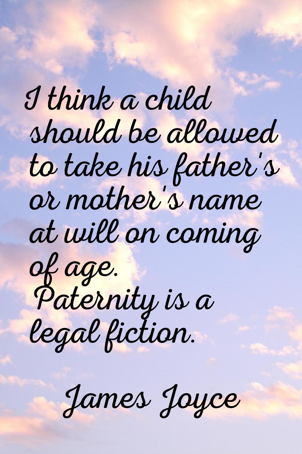 I think a child should be allowed to take his father's or mother's name at will on coming of age. P