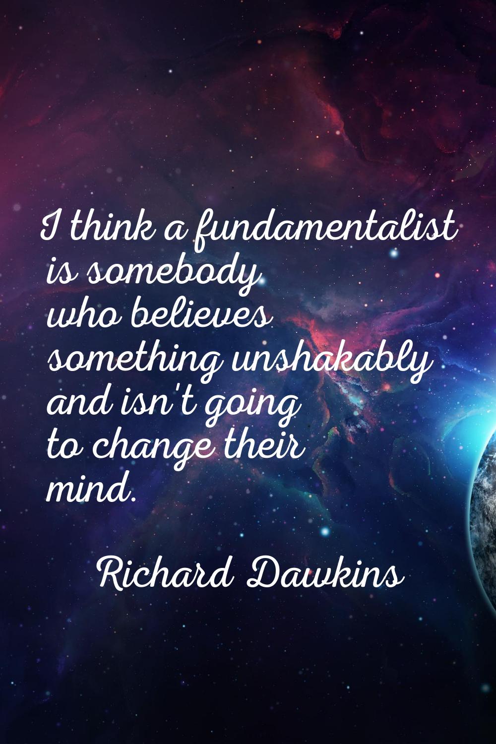 I think a fundamentalist is somebody who believes something unshakably and isn't going to change th