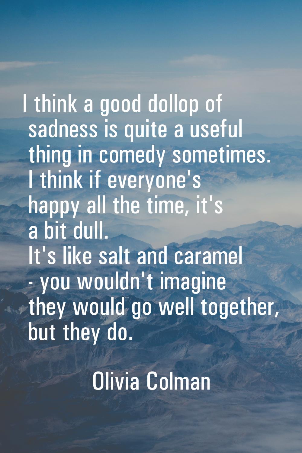 I think a good dollop of sadness is quite a useful thing in comedy sometimes. I think if everyone's