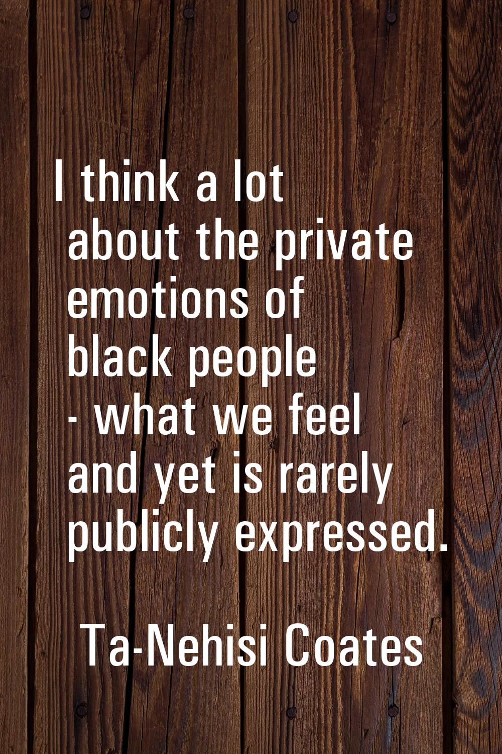 I think a lot about the private emotions of black people - what we feel and yet is rarely publicly 
