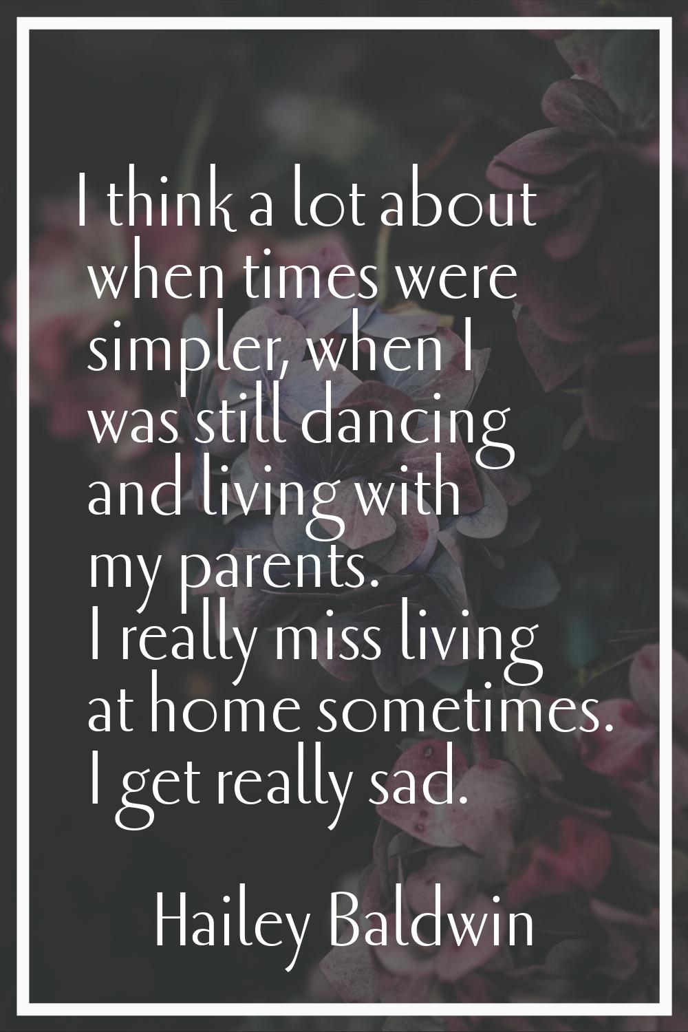 I think a lot about when times were simpler, when I was still dancing and living with my parents. I