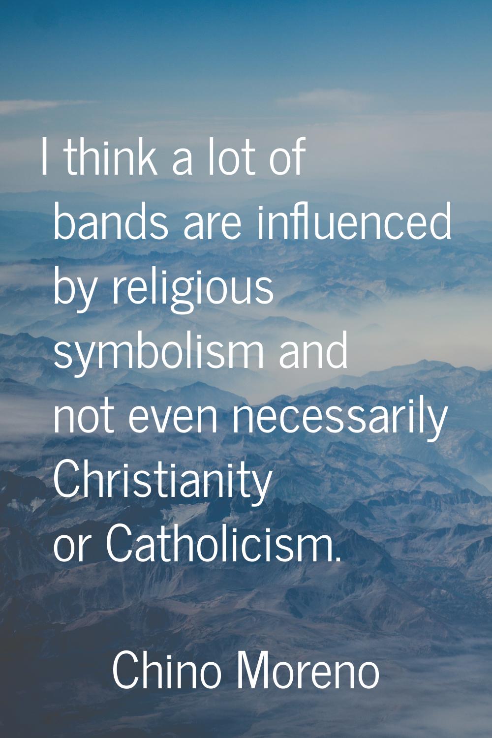 I think a lot of bands are influenced by religious symbolism and not even necessarily Christianity 