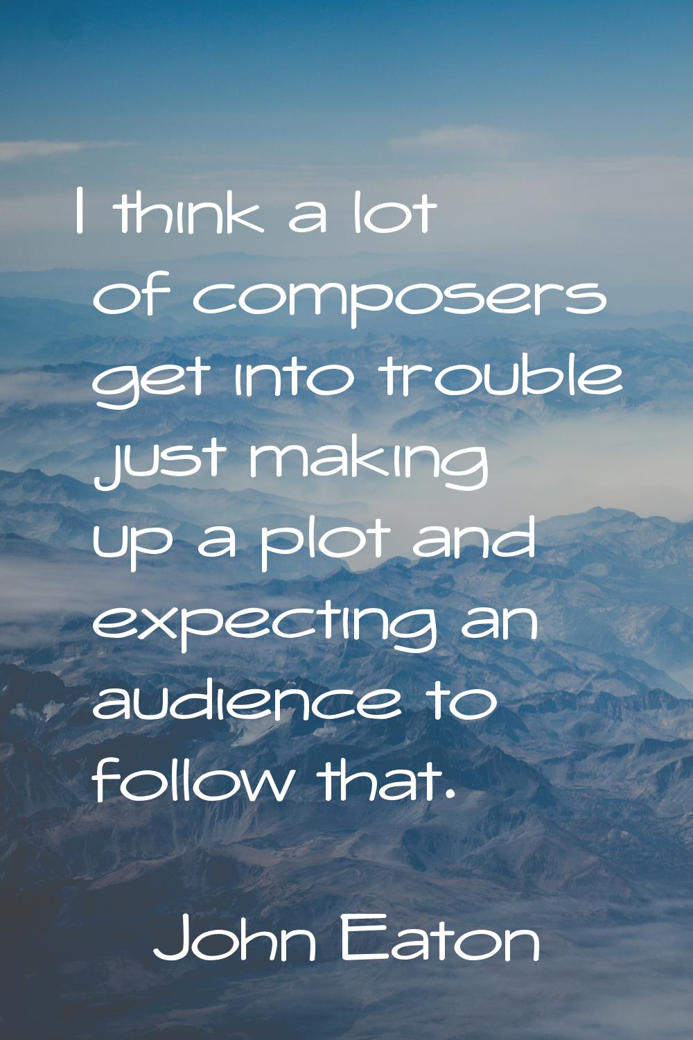 I think a lot of composers get into trouble just making up a plot and expecting an audience to foll