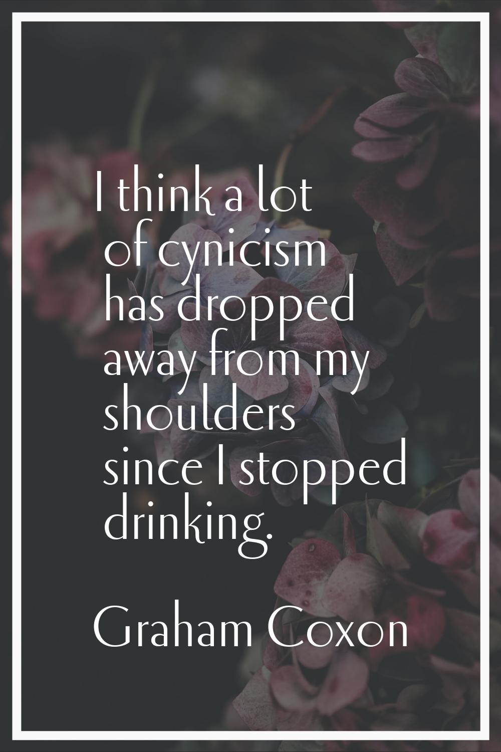 I think a lot of cynicism has dropped away from my shoulders since I stopped drinking.