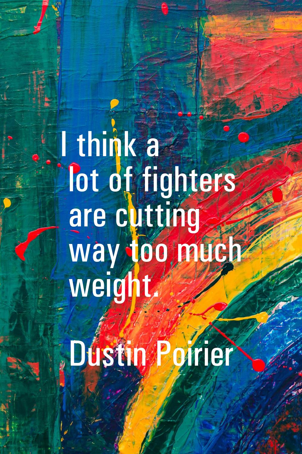I think a lot of fighters are cutting way too much weight.