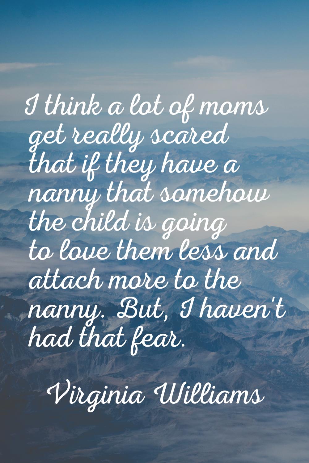 I think a lot of moms get really scared that if they have a nanny that somehow the child is going t