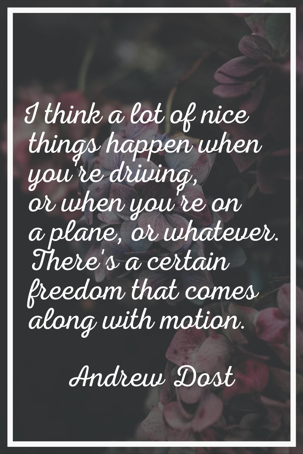 I think a lot of nice things happen when you're driving, or when you're on a plane, or whatever. Th