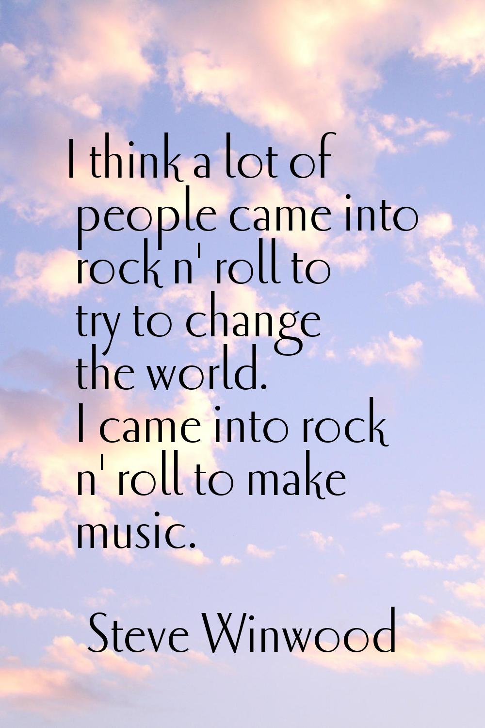 I think a lot of people came into rock n' roll to try to change the world. I came into rock n' roll
