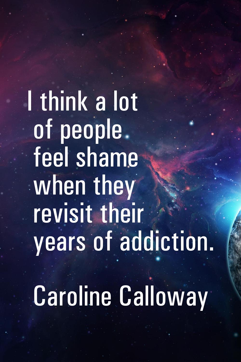 I think a lot of people feel shame when they revisit their years of addiction.