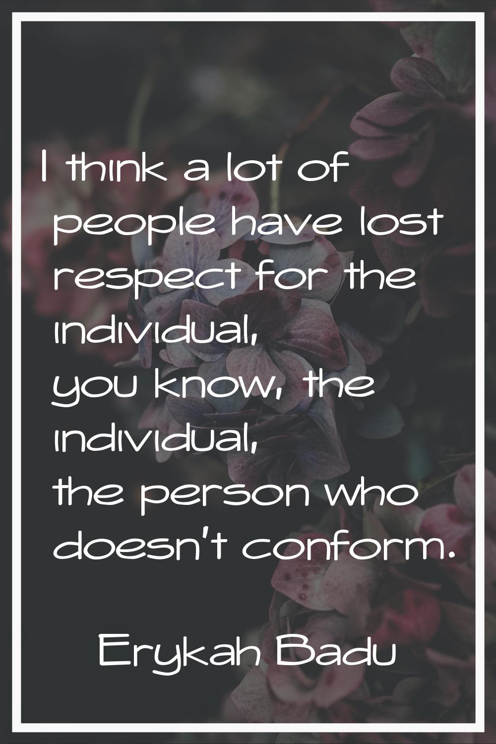I think a lot of people have lost respect for the individual, you know, the individual, the person 