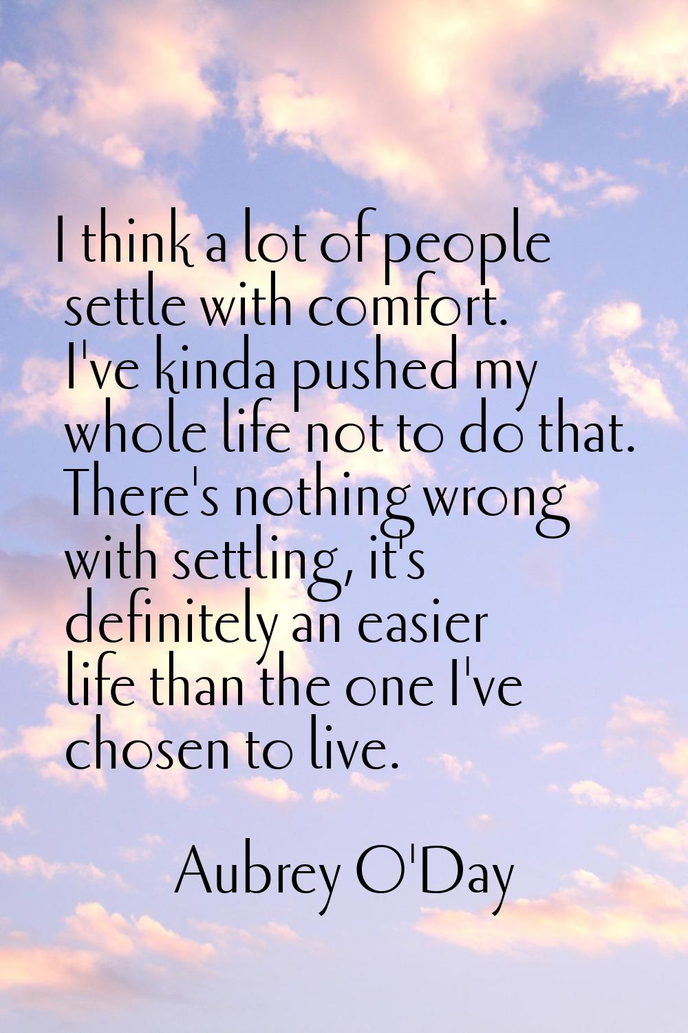 I think a lot of people settle with comfort. I've kinda pushed my whole life not to do that. There'