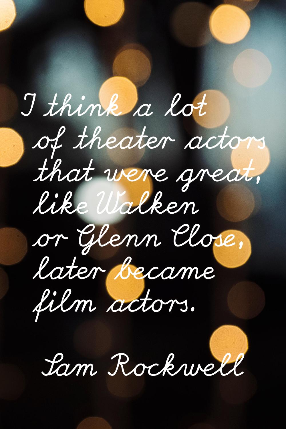 I think a lot of theater actors that were great, like Walken or Glenn Close, later became film acto