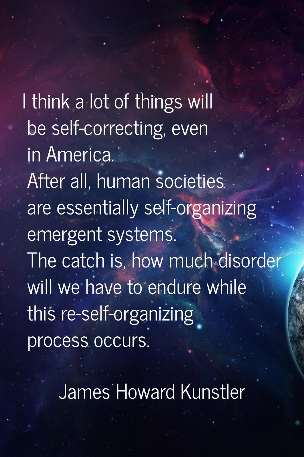 I think a lot of things will be self-correcting, even in America. After all, human societies are es
