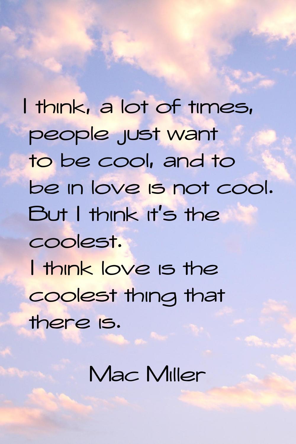 I think, a lot of times, people just want to be cool, and to be in love is not cool. But I think it