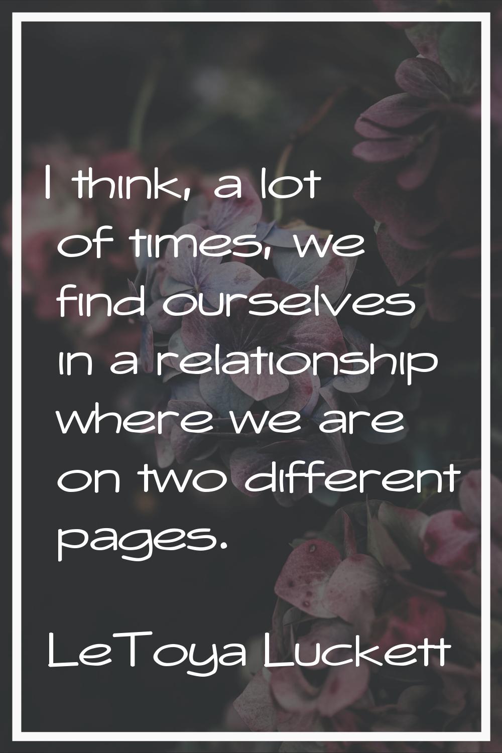I think, a lot of times, we find ourselves in a relationship where we are on two different pages.