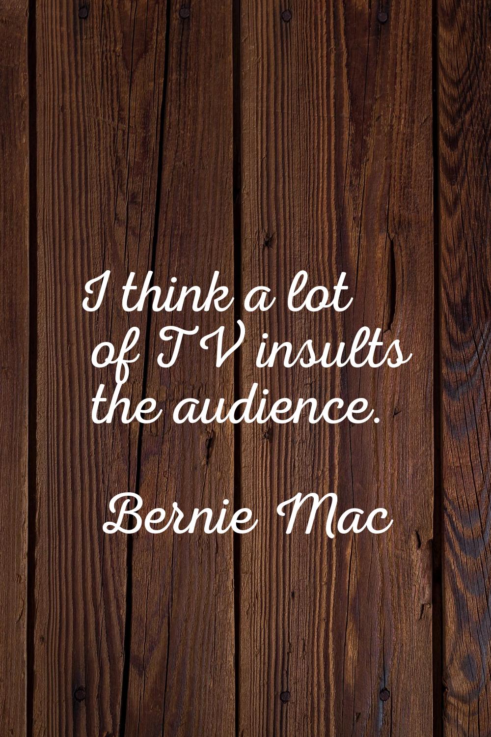 I think a lot of TV insults the audience.