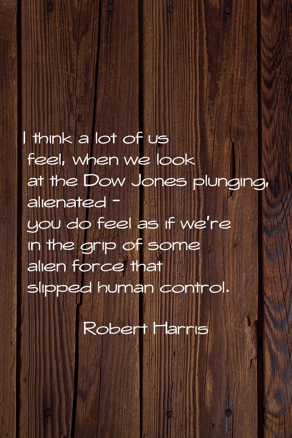 I think a lot of us feel, when we look at the Dow Jones plunging, alienated - you do feel as if we'