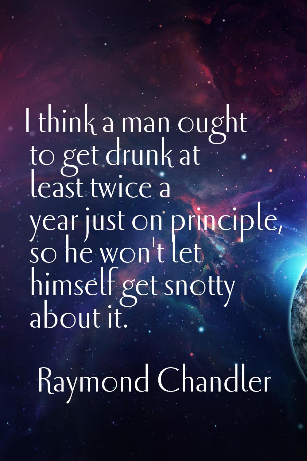 I think a man ought to get drunk at least twice a year just on principle, so he won't let himself g