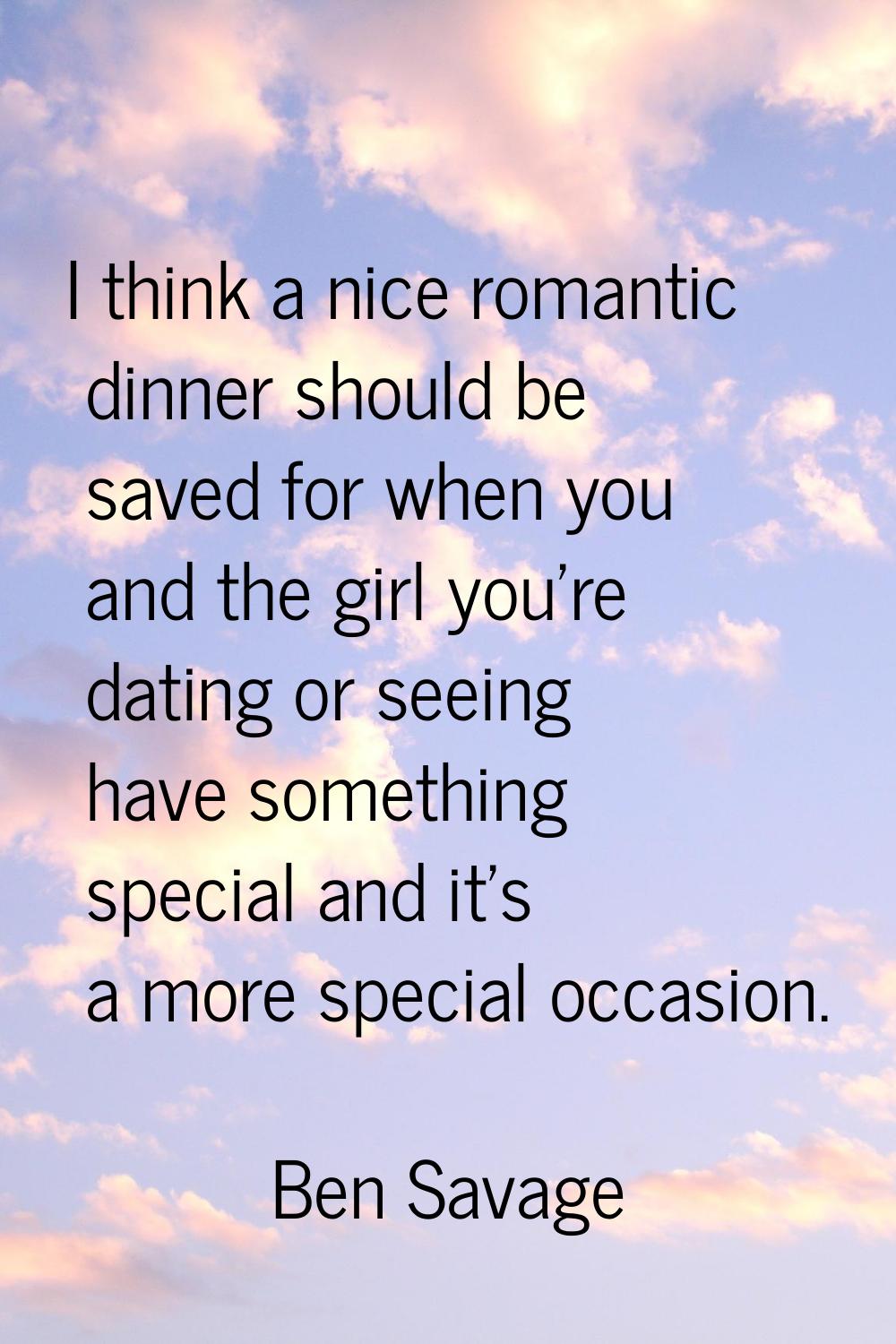I think a nice romantic dinner should be saved for when you and the girl you're dating or seeing ha