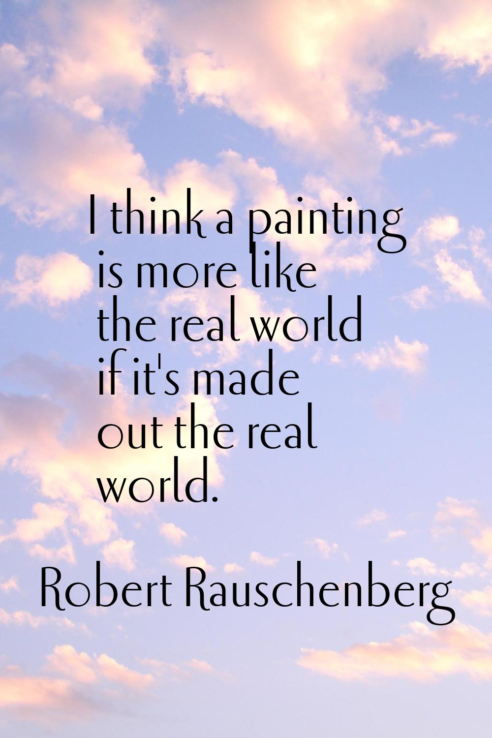 I think a painting is more like the real world if it's made out the real world.
