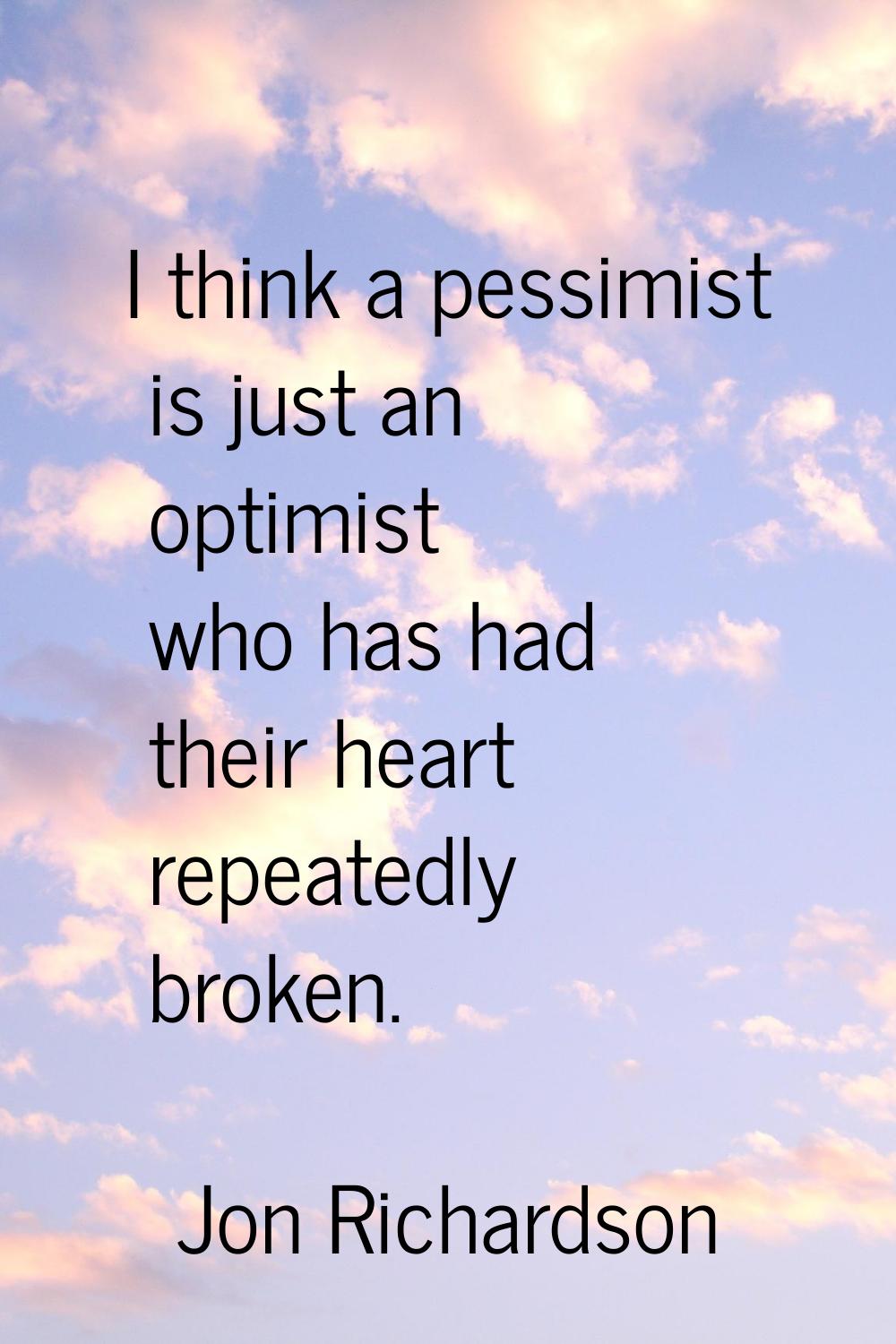 I think a pessimist is just an optimist who has had their heart repeatedly broken.
